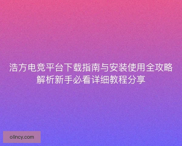 浩方电竞平台下载指南与安装使用全攻略解析新手必看详细教程分享