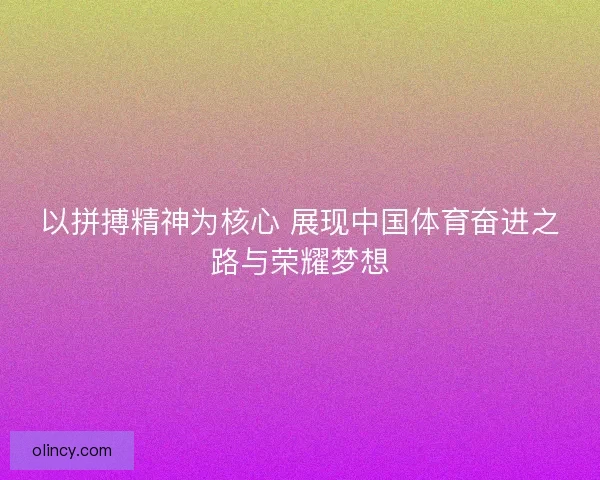 以拼搏精神为核心 展现中国体育奋进之路与荣耀梦想