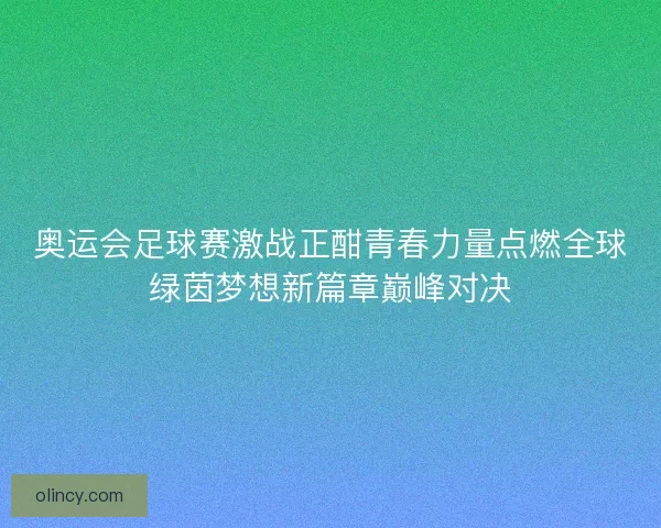 奥运会足球赛激战正酣青春力量点燃全球绿茵梦想新篇章巅峰对决
