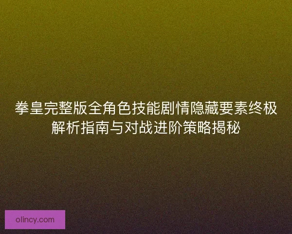 拳皇完整版全角色技能剧情隐藏要素终极解析指南与对战进阶策略揭秘