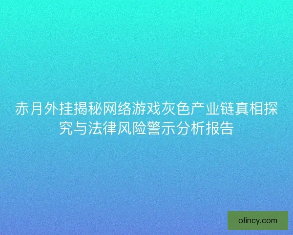 赤月外挂揭秘网络游戏灰色产业链真相探究与法律风险警示分析报告