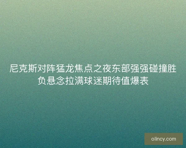 尼克斯对阵猛龙焦点之夜东部强强碰撞胜负悬念拉满球迷期待值爆表