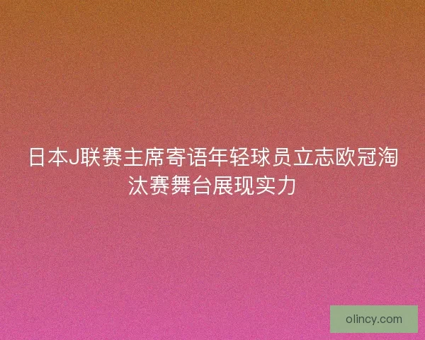 日本J联赛主席寄语年轻球员立志欧冠淘汰赛舞台展现实力