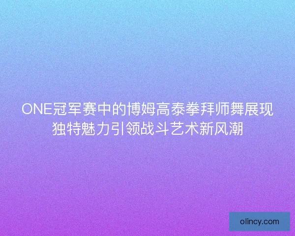 ONE冠军赛中的博姆高泰拳拜师舞展现独特魅力引领战斗艺术新风潮