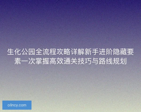 生化公园全流程攻略详解新手进阶隐藏要素一次掌握高效通关技巧与路线规划