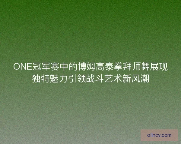 ONE冠军赛中的博姆高泰拳拜师舞展现独特魅力引领战斗艺术新风潮