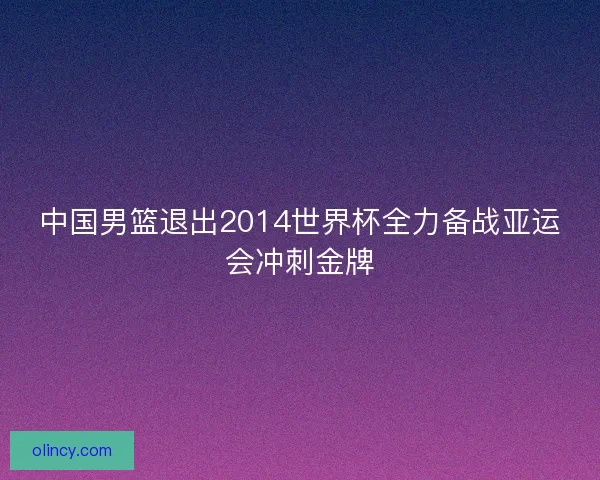 中国男篮退出2014世界杯全力备战亚运会冲刺金牌